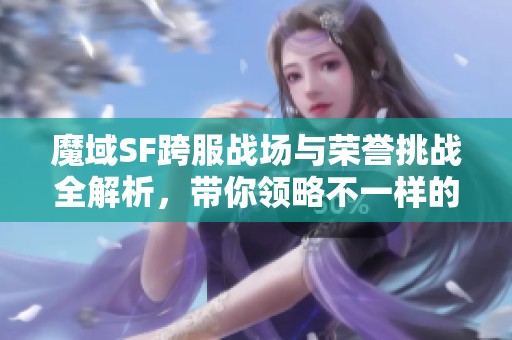 魔域SF跨服战场与荣誉挑战全解析，带你领略不一样的游戏体验