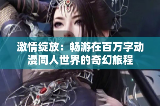 激情绽放：畅游在百万字动漫同人世界的奇幻旅程