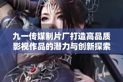 九一传媒制片厂打造高品质影视作品的潜力与创新探索
