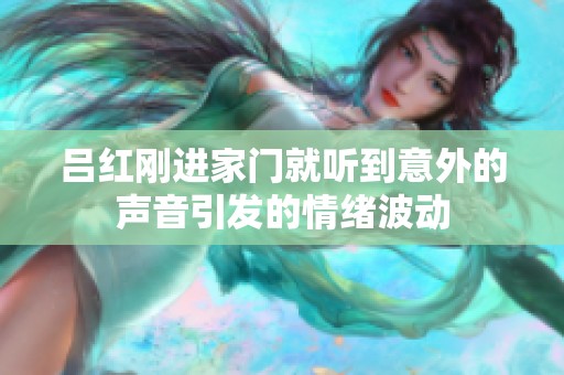 吕红刚进家门就听到意外的声音引发的情绪波动