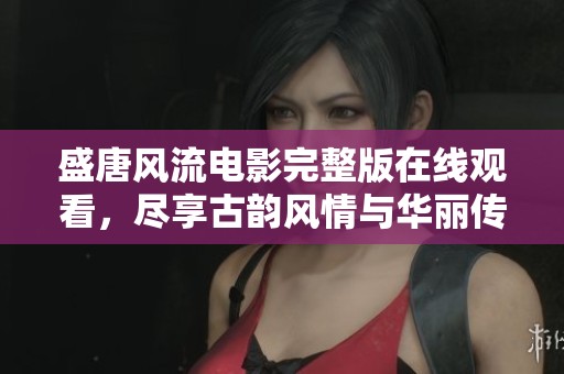 盛唐风流电影完整版在线观看，尽享古韵风情与华丽传奇