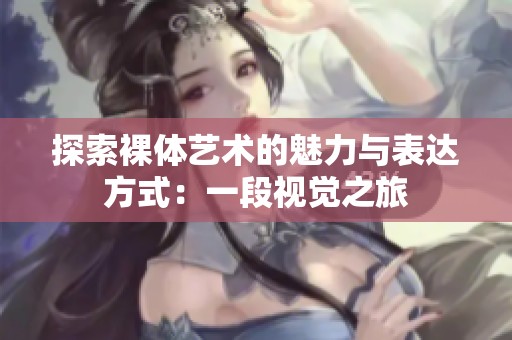 探索裸体艺术的魅力与表达方式：一段视觉之旅