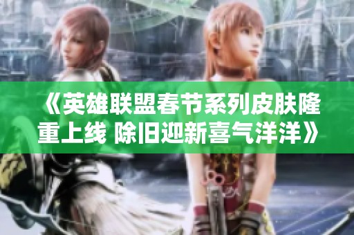 《英雄联盟春节系列皮肤隆重上线 除旧迎新喜气洋洋》