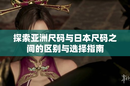 探索亚洲尺码与日本尺码之间的区别与选择指南