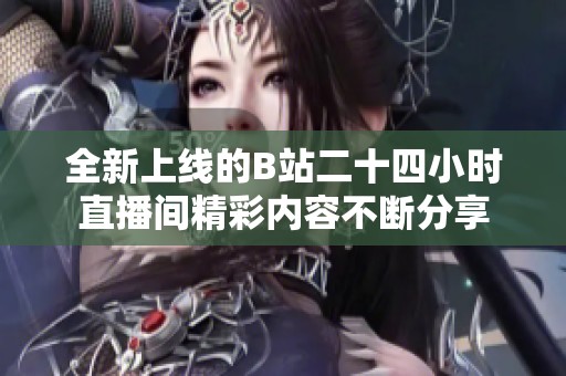 全新上线的B站二十四小时直播间精彩内容不断分享