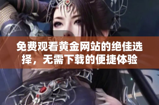 免费观看黄金网站的绝佳选择，无需下载的便捷体验