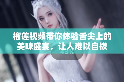 榴莲视频带你体验舌尖上的美味盛宴，让人难以自拔