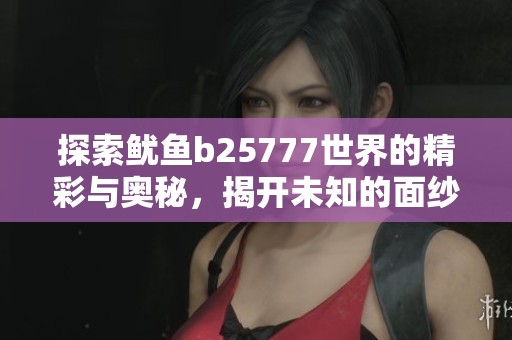 探索鱿鱼b25777世界的精彩与奥秘，揭开未知的面纱