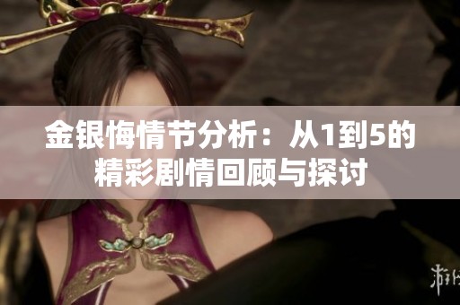 金银悔情节分析：从1到5的精彩剧情回顾与探讨