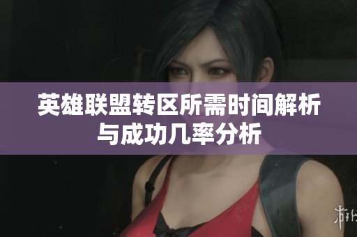 英雄联盟转区所需时间解析与成功几率分析