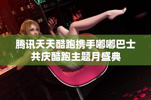 腾讯天天酷跑携手嘟嘟巴士共庆酷跑主题月盛典