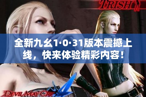 全新九幺1·0·31版本震撼上线，快来体验精彩内容！