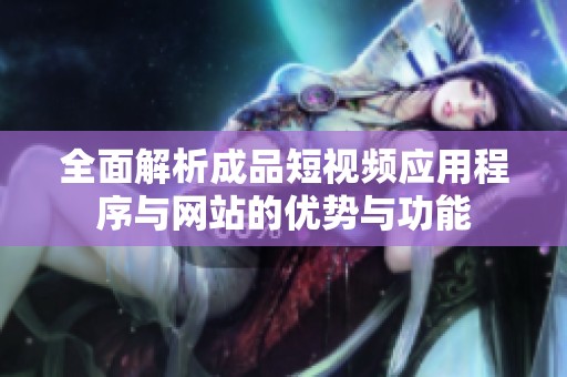 全面解析成品短视频应用程序与网站的优势与功能
