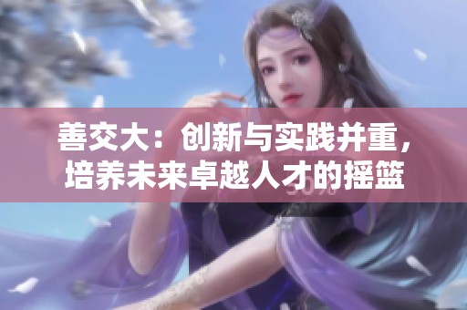 善交大：创新与实践并重，培养未来卓越人才的摇篮