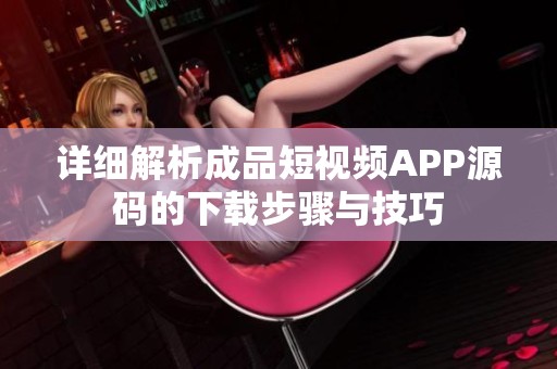详细解析成品短视频APP源码的下载步骤与技巧