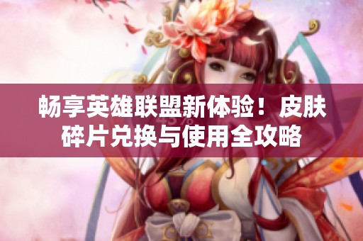 畅享英雄联盟新体验！皮肤碎片兑换与使用全攻略