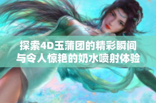 探索4D玉蒲团的精彩瞬间与令人惊艳的奶水喷射体验