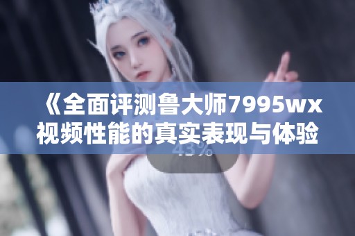 《全面评测鲁大师7995wx视频性能的真实表现与体验》