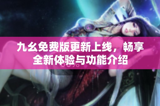 九幺免费版更新上线，畅享全新体验与功能介绍