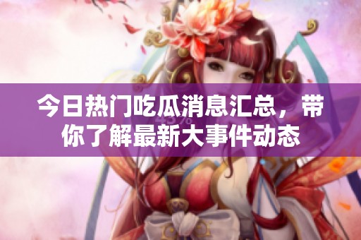 今日热门吃瓜消息汇总，带你了解最新大事件动态
