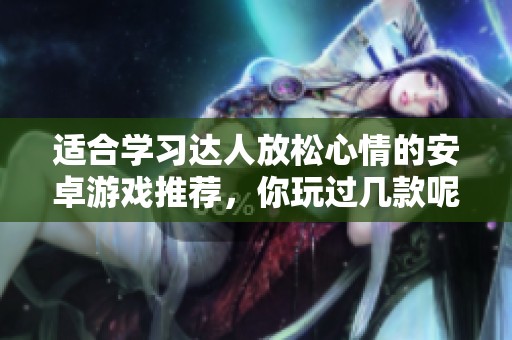适合学习达人放松心情的安卓游戏推荐，你玩过几款呢