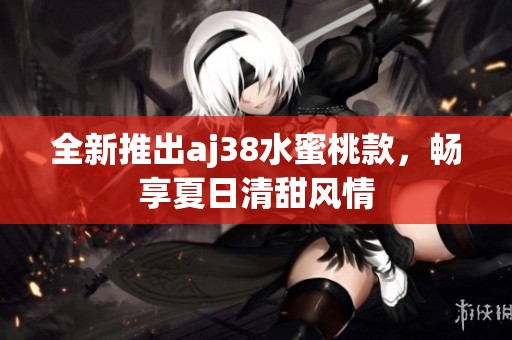 全新推出aj38水蜜桃款，畅享夏日清甜风情