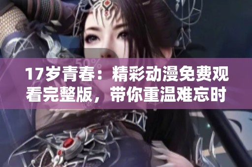 17岁青春：精彩动漫免费观看完整版，带你重温难忘时光