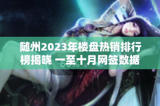 随州2023年楼盘热销排行榜揭晓 一至十月网签数据全面分析