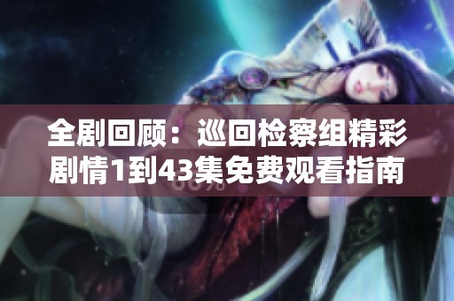全剧回顾：巡回检察组精彩剧情1到43集免费观看指南