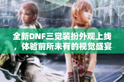 全新DNF三觉装扮外观上线，体验前所未有的视觉盛宴
