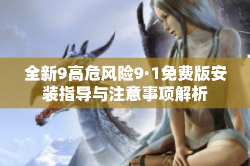 全新9高危风险9·1免费版安装指导与注意事项解析