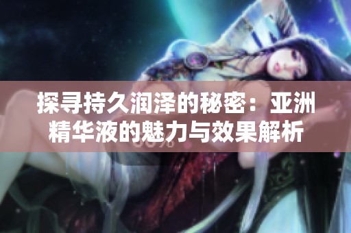 探寻持久润泽的秘密：亚洲精华液的魅力与效果解析