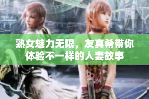 熟女魅力无限，友真希带你体验不一样的人妻故事