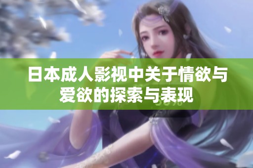 日本成人影视中关于情欲与爱欲的探索与表现