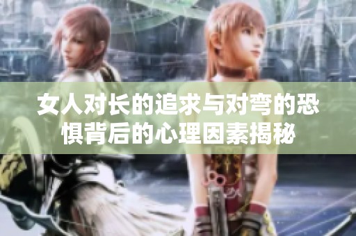 女人对长的追求与对弯的恐惧背后的心理因素揭秘