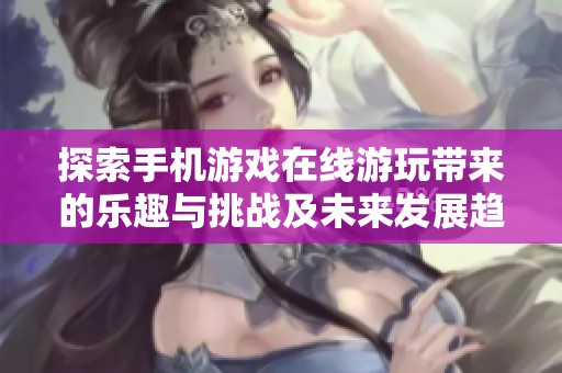 探索手机游戏在线游玩带来的乐趣与挑战及未来发展趋势