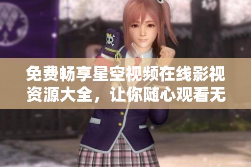 免费畅享星空视频在线影视资源大全，让你随心观看无限精彩
