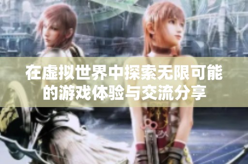 在虚拟世界中探索无限可能的游戏体验与交流分享