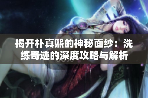 揭开朴真熙的神秘面纱：洗练奇迹的深度攻略与解析