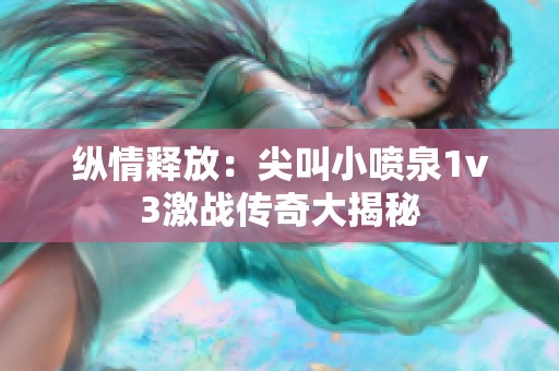 纵情释放：尖叫小喷泉1v3激战传奇大揭秘