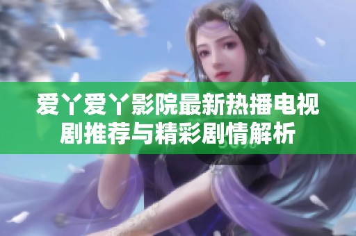 爱丫爱丫影院最新热播电视剧推荐与精彩剧情解析