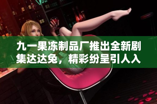 九一果冻制品厂推出全新剧集达达兔，精彩纷呈引人入胜