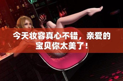 今天妆容真心不错，亲爱的宝贝你太美了！