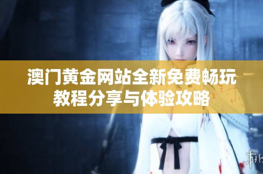 澳门黄金网站全新免费畅玩教程分享与体验攻略