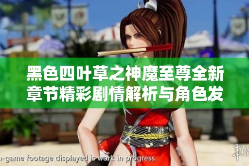 黑色四叶草之神魔至尊全新章节精彩剧情解析与角色发展探讨
