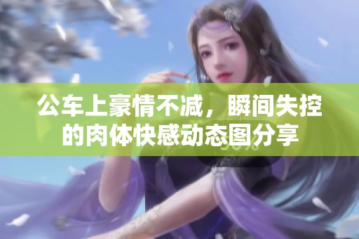 公车上豪情不减，瞬间失控的肉体快感动态图分享