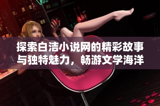 探索白洁小说网的精彩故事与独特魅力，畅游文学海洋