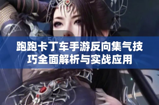 跑跑卡丁车手游反向集气技巧全面解析与实战应用
