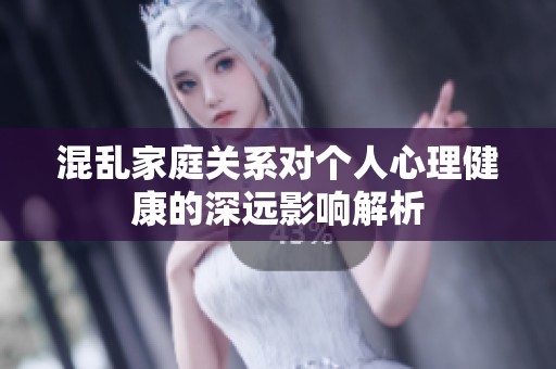 混乱家庭关系对个人心理健康的深远影响解析