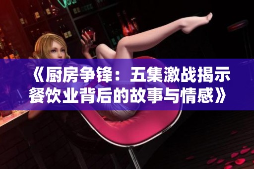 《厨房争锋：五集激战揭示餐饮业背后的故事与情感》